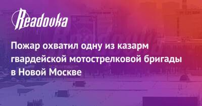 Пожар охватил одну из казарм гвардейской мотострелковой бригады в Новой Москве - readovka.news - Москва - Томск - Мосрентген - Москва