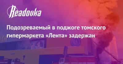 Подозреваемый в поджоге томского гипермаркета «Лента» задержан - readovka.news - Томск
