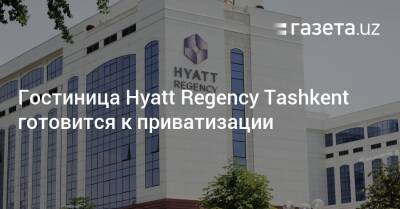 Гостиница Hyatt Regency Tashkent готовится к приватизации - gazeta.uz - Узбекистан - Ташкент - Tashkent