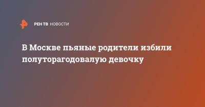 В Москве пьяные родители избили полуторагодовалую девочку - ren.tv - Москва - Москва