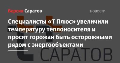 Специалисты «Т Плюс» увеличили температуру теплоносителя и просят горожан быть осторожными рядом с энергообъектами - nversia.ru - Саратов