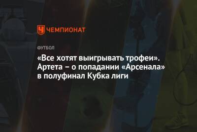 Микель Артета - «Все хотят выигрывать трофеи». Артета – о попадании «Арсенала» в полуфинал Кубка лиги - championat.com - Лондон