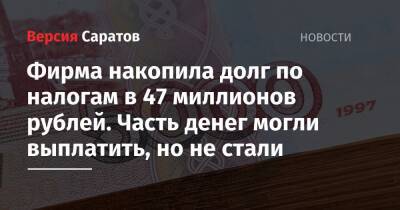 Фирма накопила долг по налогам в 47 миллионов рублей. Часть денег могли выплатить, но не стали - nversia.ru - Россия - Саратов