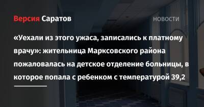 «Уехали из этого ужаса, записались к платному врачу»: жительница Марксовского района пожаловалась на детское отделение больницы, в которое попала с ребенком с температурой 39,2 - nversia.ru - район Марксовский