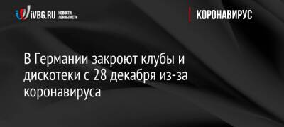 Олаф Шольц - В Германии закроют клубы и дискотеки с 28 декабря из-за коронавируса - ivbg.ru - Россия - Украина - Германия - Европа