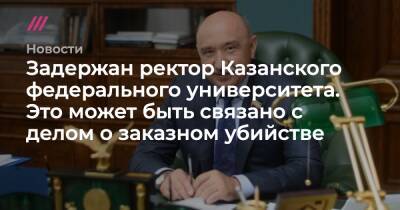 Задержан ректор Казанского федерального университета. Это может быть связано с делом о заказном убийстве - tvrain.ru - Москва - респ. Татарстан - Казань