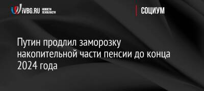 Владимир Путин - Путин продлил заморозку накопительной части пенсии до конца 2024 года - ivbg.ru - Россия - Украина