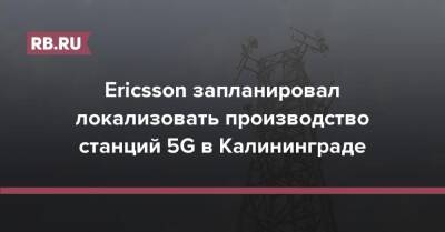 Ericsson запланировал локализовать производство станций 5G в Калининграде - rb.ru - Россия - Калининград
