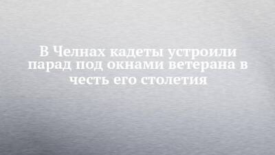 Владимир Путин - Наиль Магдеев - В Челнах кадеты устроили парад под окнами ветерана в честь его столетия - chelny-izvest.ru - Россия - Набережные Челны