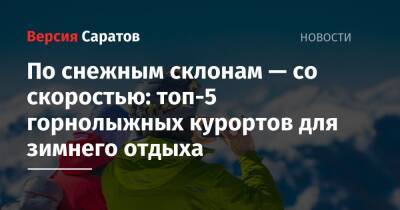 По снежным склонам — со скоростью: топ-5 горнолыжных курортов для зимнего отдыха - nversia.ru