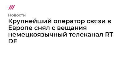 Крупнейший оператор связи в Европе снял с вещания немецкоязычный телеканал RT DE - tvrain.ru - Москва