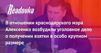 Андрей Алексеенко - В отношении краснодарского мэра Алексеенко возбудили уголовное дело о получении взятки в особо крупном размере - readovka.ru - Краснодар