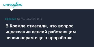Дмитрий Песков - В Кремле отметили, что вопрос индексации пенсий работающим пенсионерам еще в проработке - interfax.ru - Москва - Россия