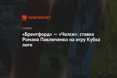 Роман Павлюченко - «Брентфорд» — «Челси»: ставка Романа Павлюченко на игру Кубка лиги - championat.com