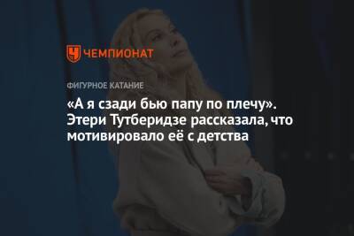 Этери Тутберидзе - «А я сзади бью папу по плечу». Этери Тутберидзе рассказала, что мотивировало её с детства - championat.com - Россия - Грузия