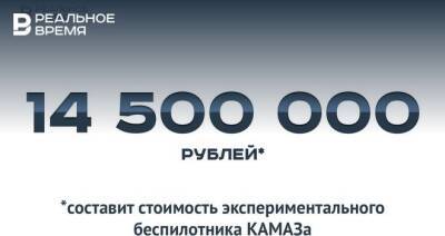 Стоимость экспериментального беспилотника КАМАЗ составит 14,5 млн рублей — это много или мало? - realnoevremya.ru - Москва - Санкт-Петербург - респ. Татарстан - Татарстан