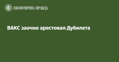 Александр Дубилет - ВАКС заочно арестовал Дубилета - epravda.com.ua - Украина - Израиль