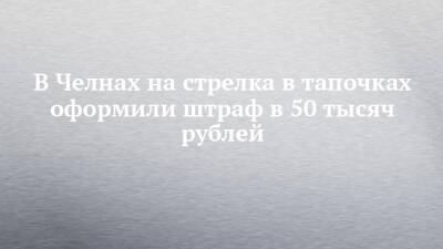 В Челнах на стрелка в тапочках оформили штраф в 50 тысяч рублей - chelny-izvest.ru - Набережные Челны