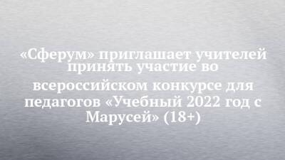 «Сферум» приглашает учителей принять участие во всероссийском конкурсе для педагогов «Учебный 2022 год с Марусей» (18+) - chelny-izvest.ru
