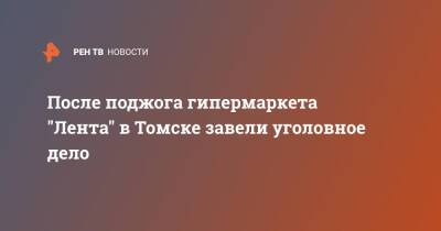 После поджога гипермаркета "Лента" в Томске завели уголовное дело - ren.tv - Россия - Томск