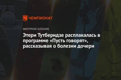 Этери Тутберидзе - Диана Дэвис - Глеб Смолкин - Этери Тутберидзе расплакалась в программе «Пусть говорят», рассказывая о болезни дочери - championat.com - Россия