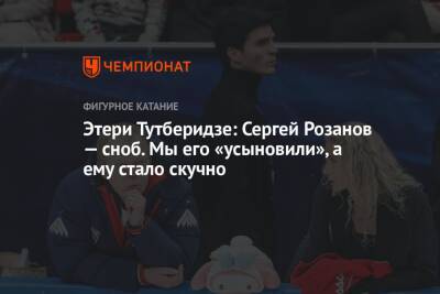 Этери Тутберидзе - Евгений Плющенко - Сергей Розанов - Этери Тутберидзе: Сергей Розанов — сноб. Мы его «усыновили», а ему стало скучно - championat.com - Россия