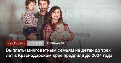 Вениамин Кондратьев - Выплаты многодетным семьям на детей до трех лет в Краснодарском крае продлили до 2024 года - kubnews.ru - Краснодарский край