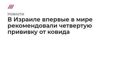 Нафтали Беннетт - В Израиле впервые в мире рекомендовали четвертую прививку от ковида - tvrain.ru - Израиль