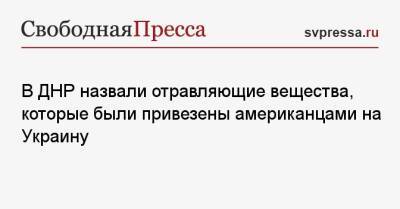 Эдуард Басурин - В ДНР назвали отравляющие вещества, которые были привезены американцами на Украину - svpressa.ru - США - Украина - Киев - ДНР - ЛНР