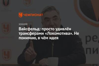 Леонид Вайсфельд - Вайсфельд: просто удивлён трансферами «Локомотива». Не понимаю, в чём идея - championat.com - Швейцария - Канада - Рига