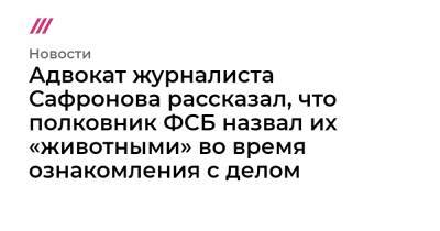 Иван Сафронов - Дмитрий Катчев - Адвокат журналиста Сафронова рассказал, что полковник ФСБ обозвал их «животными» во время ознакомления с делом - tvrain.ru