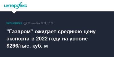 Фамил Садыгов - "Газпром" ожидает среднюю цену экспорта в 2022 году на уровне $296/тыс. куб. м - interfax.ru - Москва