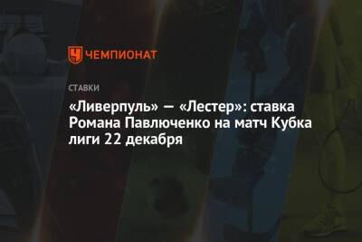 Роман Павлюченко - «Ливерпуль» — «Лестер»: ставка Романа Павлюченко на матч Кубка лиги 22 декабря - championat.com