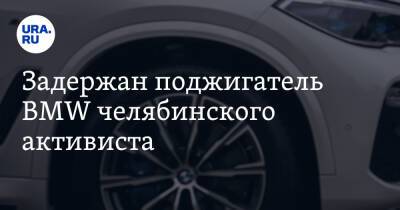 Задержан поджигатель BMW челябинского активиста - ura.news - Россия - Челябинская обл. - Челябинск