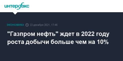 "Газпром нефть" ждет в 2022 году роста добычи больше чем на 10% - interfax.ru - Москва