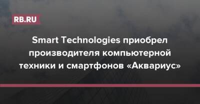 Александр Калинин - Smart Technologies приобрел производителя компьютерной техники и смартфонов «Аквариус» - rb.ru - Россия