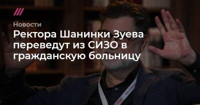 Владимир Путин - Сергей Зуев - Ректора Шанинки Зуева переведут из СИЗО в гражданскую больницу - tvrain.ru - Москва - Россия
