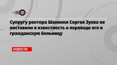 Сергей Зуев - Супругу ректора Шанинки Сергея Зуева не поставили в известность о переводе его в гражданскую больницу - echo.msk.ru - Москва