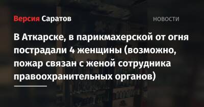 В Аткарске, в парикмахерской от огня пострадали 4 женщины (возможно, пожар связан с женой сотрудника правоохранительных органов) - nversia.ru - Аткарск