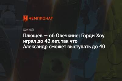 Владимир Плющев - Павел Левкович - Плющев — об Овечкине: Горди Хоу играл до 42 лет, так что Александр сможет выступать до 40 - championat.com - Россия - Пекин