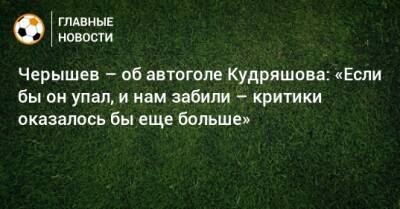 Денис Черышев - Федор Кудряшов - Черышев – об автоголе Кудряшова: «Если бы он упал, и нам забили – критики оказалось бы еще больше» - bombardir.ru - Россия - Хорватия - Катар