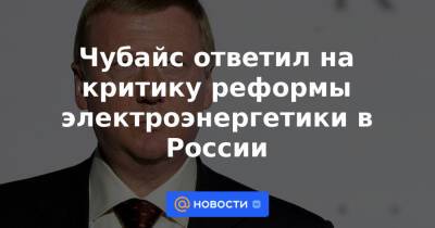 Чубайс ответил на критику реформы электроэнергетики в России - news.mail.ru - Россия
