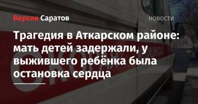 Роман Грибов - Трагедия в Аткарском районе: мать детей задержали, у выжившего ребёнка была остановка сердца - nversia.ru - Саратовская обл. - Саратов