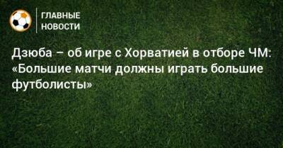 Артем Дзюба - Валерий Карпин - Дзюба – об игре с Хорватией в отборе ЧМ: «Большие матчи должны играть большие футболисты» - bombardir.ru - Россия - Хорватия