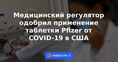 Медицинский регулятор одобрил применение таблетки Pfizer от COVID-19 в США - news.mail.ru - США