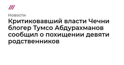 Тумсо Абдурахманов - Блогер - Критиковавший власти Чечни блогер Тумсо Абдурахманов сообщил о похищении девяти родственников - tvrain.ru - респ. Чечня