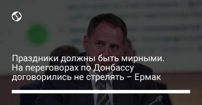 Андрей Ермак - Праздники должны быть мирными. На переговорах по Донбассу договорились не стрелять – Ермак - liga.net - Украина