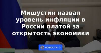 Михаил Мишустин - Мишустин назвал уровень инфляции в России платой за открытость экономики - news.mail.ru - Россия