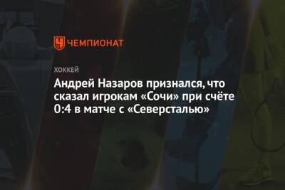 Андрей Назаров - Андрей Назаров признался, что сказал игрокам «Сочи» при счёте 0:4 в матче с «Северсталью» - championat.com - Сочи
