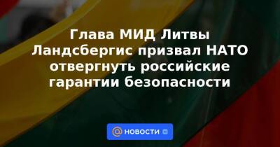 Карен Донфрид - Глава МИД Литвы Ландсбергис призвал НАТО отвергнуть российские гарантии безопасности - news.mail.ru - Москва - Россия - США - Литва